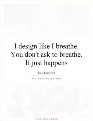 I design like I breathe. You don't ask to breathe. It just happens Picture Quote #1