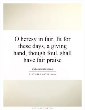 O heresy in fair, fit for these days, a giving hand, though foul, shall have fair praise Picture Quote #1