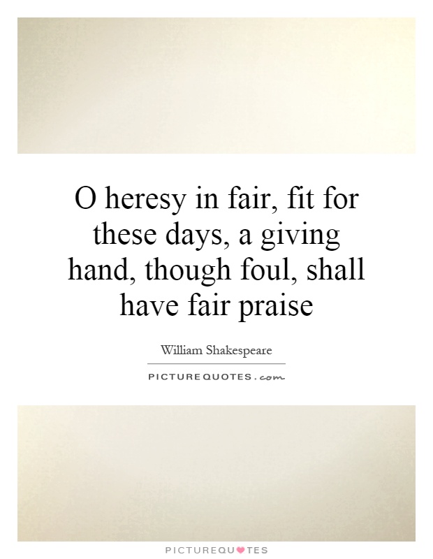 O heresy in fair, fit for these days, a giving hand, though foul, shall have fair praise Picture Quote #1