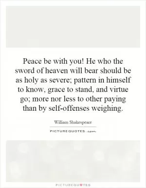Peace be with you! He who the sword of heaven will bear should be as holy as severe; pattern in himself to know, grace to stand, and virtue go; more nor less to other paying than by self-offenses weighing Picture Quote #1