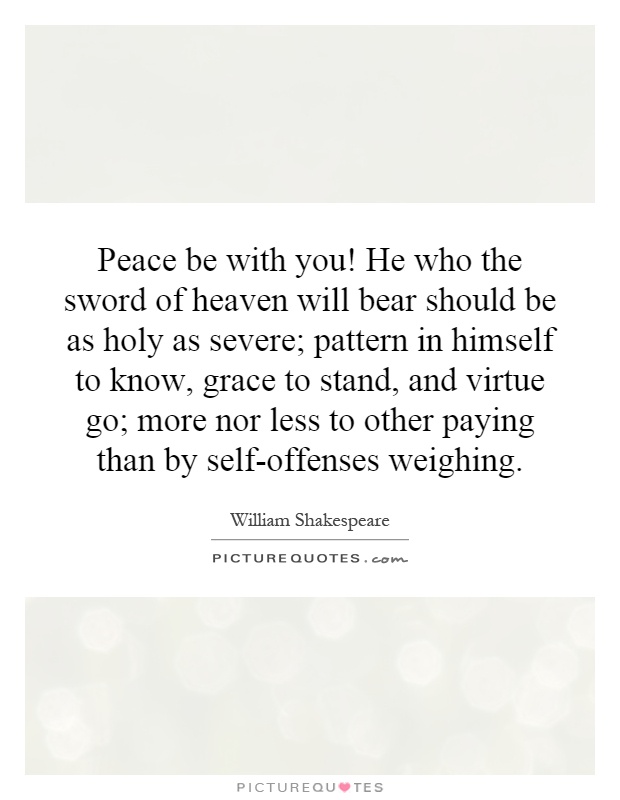 Peace be with you! He who the sword of heaven will bear should be as holy as severe; pattern in himself to know, grace to stand, and virtue go; more nor less to other paying than by self-offenses weighing Picture Quote #1