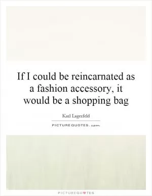 If I could be reincarnated as a fashion accessory, it would be a shopping bag Picture Quote #1