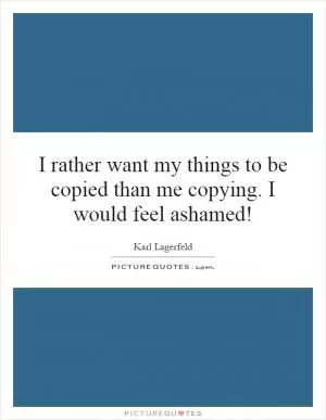 I rather want my things to be copied than me copying. I would feel ashamed! Picture Quote #1
