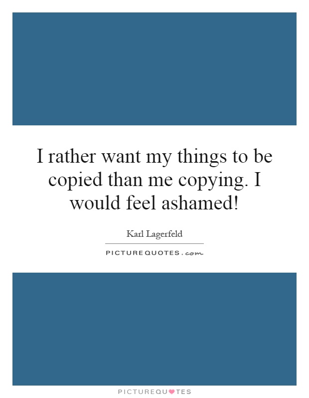 I rather want my things to be copied than me copying. I would feel ashamed! Picture Quote #1