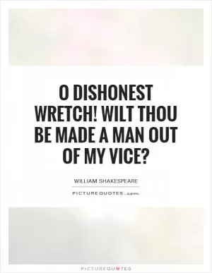 O dishonest wretch! Wilt thou be made a man out of my vice? Picture Quote #1