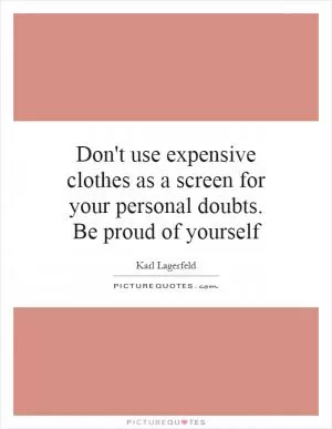 Don't use expensive clothes as a screen for your personal doubts. Be proud of yourself Picture Quote #1