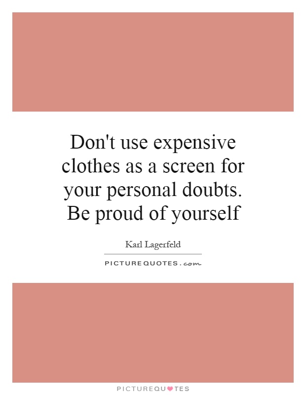 Don't use expensive clothes as a screen for your personal doubts. Be proud of yourself Picture Quote #1