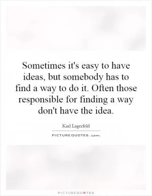 Sometimes it's easy to have ideas, but somebody has to find a way to do it. Often those responsible for finding a way don't have the idea Picture Quote #1