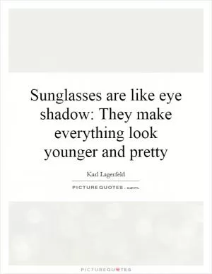 Sunglasses are like eye shadow: They make everything look younger and pretty Picture Quote #1