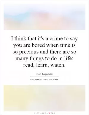 I think that it's a crime to say you are bored when time is so precious and there are so many things to do in life: read, learn, watch Picture Quote #1