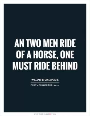 An two men ride of a horse, one must ride behind Picture Quote #1