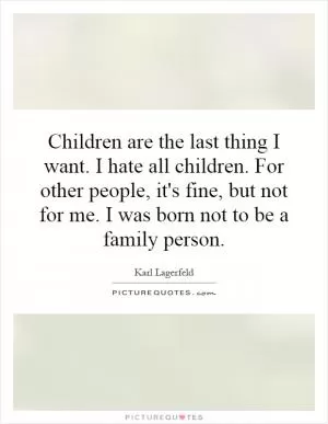 Children are the last thing I want. I hate all children. For other people, it's fine, but not for me. I was born not to be a family person Picture Quote #1