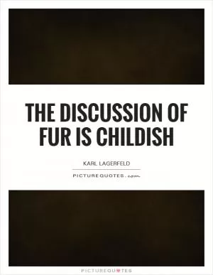 The discussion of fur is childish Picture Quote #1