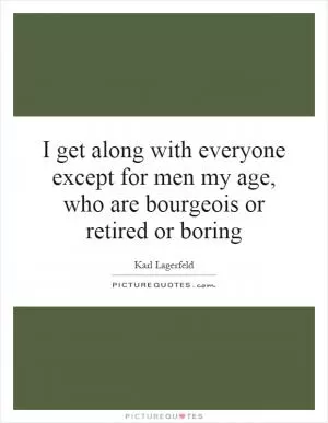 I get along with everyone except for men my age, who are bourgeois or retired or boring Picture Quote #1