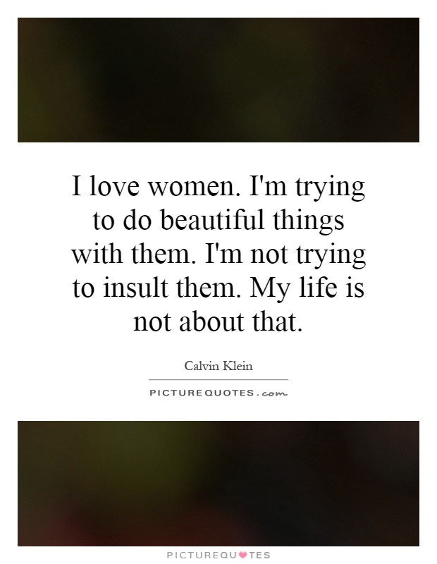 I love women. I'm trying to do beautiful things with them. I'm not trying to insult them. My life is not about that Picture Quote #1