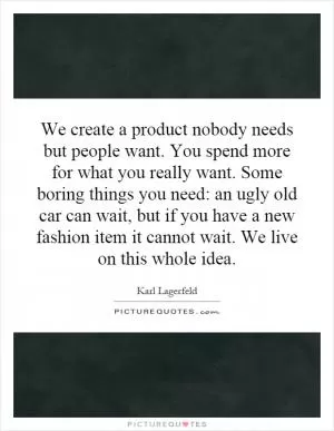 We create a product nobody needs but people want. You spend more for what you really want. Some boring things you need: an ugly old car can wait, but if you have a new fashion item it cannot wait. We live on this whole idea Picture Quote #1
