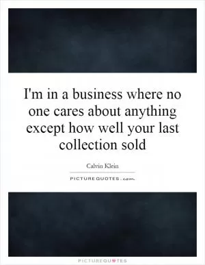 I'm in a business where no one cares about anything except how well your last collection sold Picture Quote #1