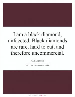 I am a black diamond, unfaceted. Black diamonds are rare, hard to cut, and therefore uncommercial Picture Quote #1