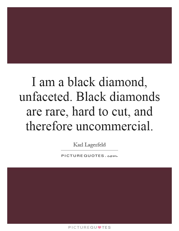 I am a black diamond, unfaceted. Black diamonds are rare, hard to cut, and therefore uncommercial Picture Quote #1