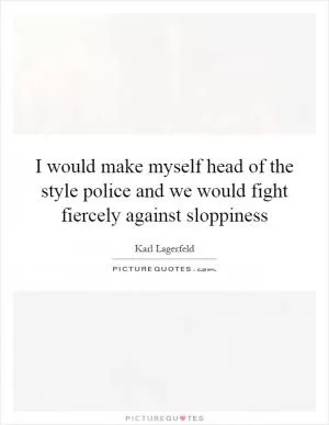 I would make myself head of the style police and we would fight fiercely against sloppiness Picture Quote #1