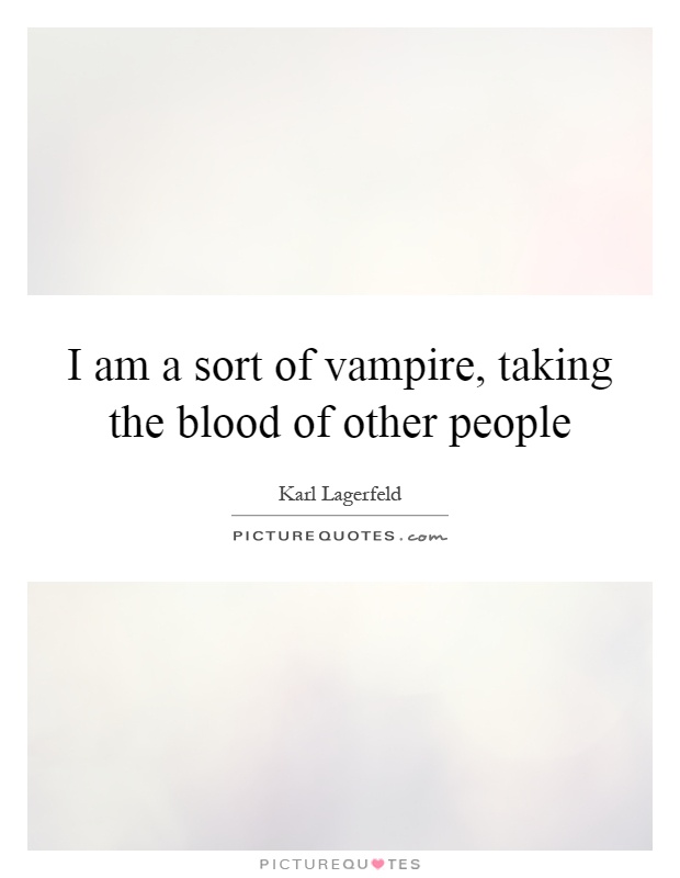 I am a sort of vampire, taking the blood of other people Picture Quote #1