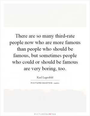 There are so many third-rate people now who are more famous than people who should be famous, but sometimes people who could or should be famous are very boring, too Picture Quote #1
