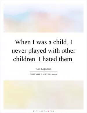 When I was a child, I never played with other children. I hated them Picture Quote #1