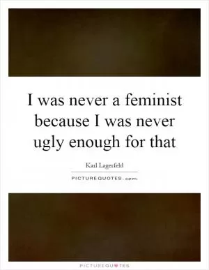 I was never a feminist because I was never ugly enough for that Picture Quote #1