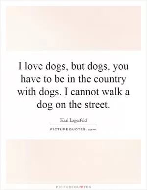 I love dogs, but dogs, you have to be in the country with dogs. I cannot walk a dog on the street Picture Quote #1