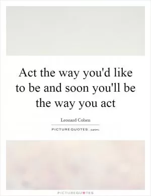 Act the way you'd like to be and soon you'll be the way you act Picture Quote #1