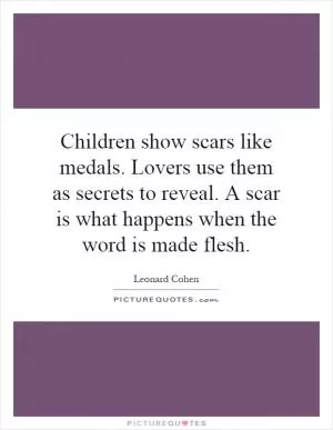 Children show scars like medals. Lovers use them as secrets to reveal. A scar is what happens when the word is made flesh Picture Quote #1