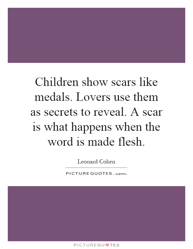 Children show scars like medals. Lovers use them as secrets to reveal. A scar is what happens when the word is made flesh Picture Quote #1