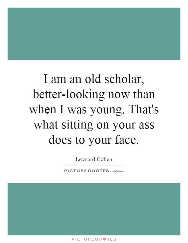 I am an old scholar, better-looking now than when I was young. That's what sitting on your ass does to your face Picture Quote #1