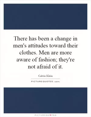 There has been a change in men's attitudes toward their clothes. Men are more aware of fashion; they're not afraid of it Picture Quote #1