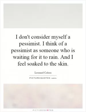 I don't consider myself a pessimist. I think of a pessimist as someone who is waiting for it to rain. And I feel soaked to the skin Picture Quote #1