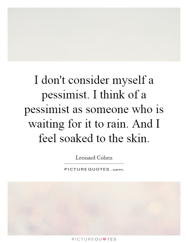 I don't consider myself a pessimist. I think of a pessimist as someone who is waiting for it to rain. And I feel soaked to the skin Picture Quote #1