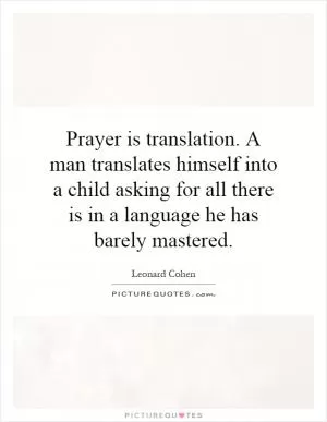 Prayer is translation. A man translates himself into a child asking for all there is in a language he has barely mastered Picture Quote #1