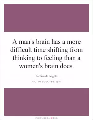 A man's brain has a more difficult time shifting from thinking to feeling than a women's brain does Picture Quote #1