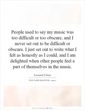 People used to say my music was too difficult or too obscure, and I never set out to be difficult or obscure. I just set out to write what I felt as honestly as I could, and I am delighted when other people feel a part of themselves in the music Picture Quote #1