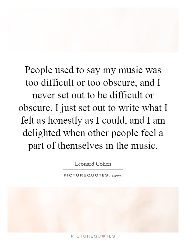 People used to say my music was too difficult or too obscure, and I never set out to be difficult or obscure. I just set out to write what I felt as honestly as I could, and I am delighted when other people feel a part of themselves in the music Picture Quote #1