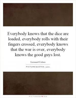 Everybody knows that the dice are loaded, everybody rolls with their fingers crossed, everybody knows that the war is over, everybody knows the good guys lost Picture Quote #1
