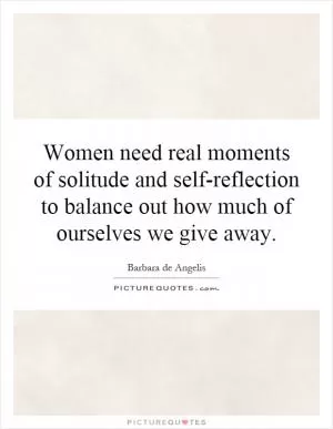 Women need real moments of solitude and self-reflection to balance out how much of ourselves we give away Picture Quote #1