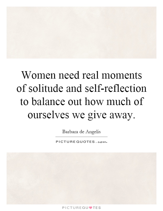 Women need real moments of solitude and self-reflection to balance out how much of ourselves we give away Picture Quote #1