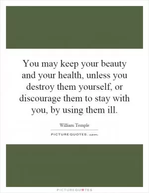 You may keep your beauty and your health, unless you destroy them yourself, or discourage them to stay with you, by using them ill Picture Quote #1