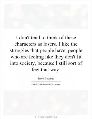 I don't tend to think of these characters as losers. I like the struggles that people have, people who are feeling like they don't fit into society, because I still sort of feel that way Picture Quote #1