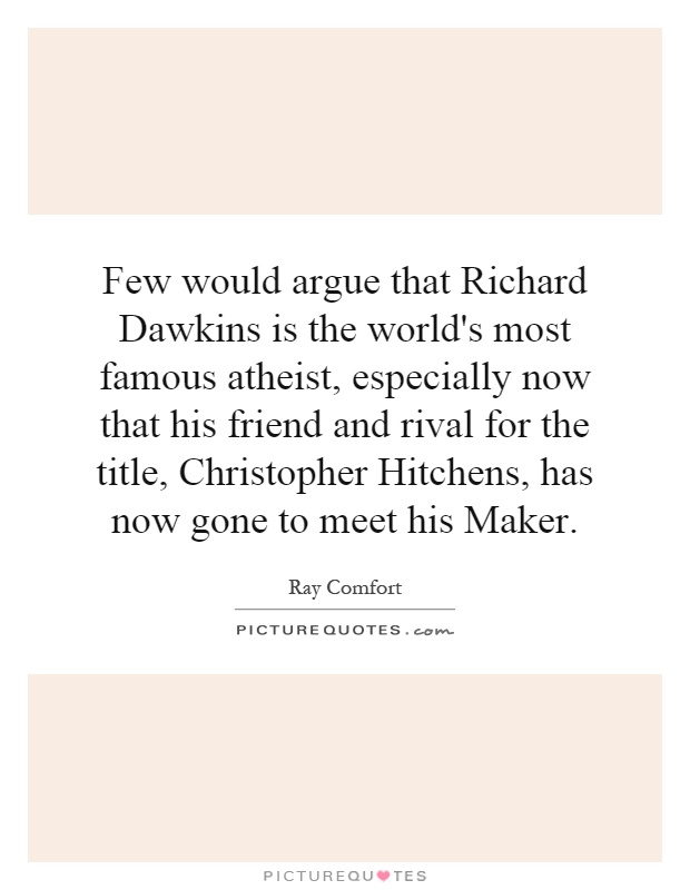 Few would argue that Richard Dawkins is the world's most famous atheist, especially now that his friend and rival for the title, Christopher Hitchens, has now gone to meet his Maker Picture Quote #1