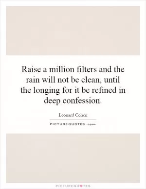 Raise a million filters and the rain will not be clean, until the longing for it be refined in deep confession Picture Quote #1