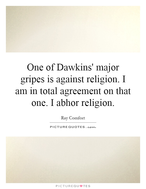 One of Dawkins' major gripes is against religion. I am in total agreement on that one. I abhor religion Picture Quote #1