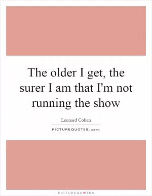 The older I get, the surer I am that I'm not running the show Picture Quote #1