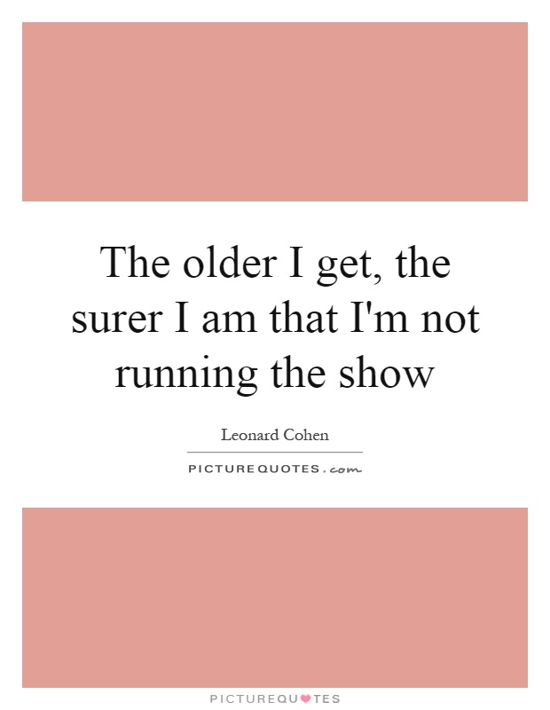The older I get, the surer I am that I'm not running the show Picture Quote #1